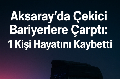 Aksaray’da Çekici Bariyerlere Çarptı: 1 Kişi Hayatını Kaybetti
